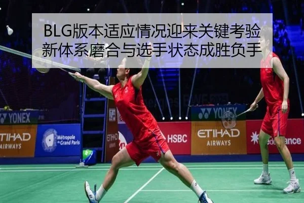 BLG版本适应情况迎来关键考验 新体系磨合与选手状态成胜负手